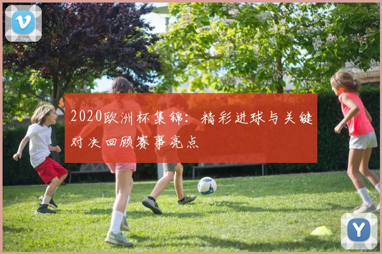 2020欧洲杯集锦：精彩进球与关键对决回顾赛事亮点