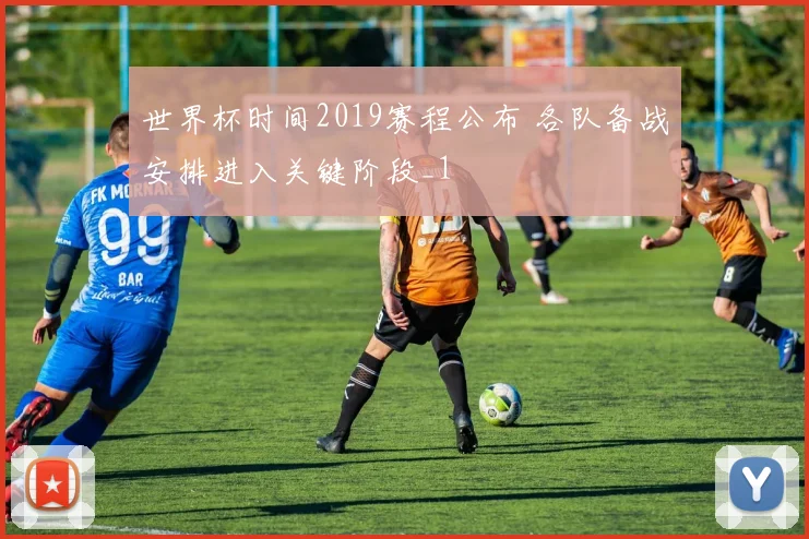世界杯时间2019赛程公布 各队备战安排进入关键阶段_1