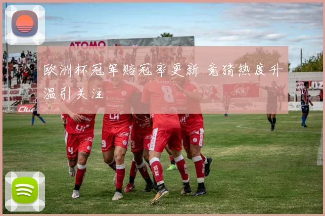欧洲杯冠军赔冠率更新 竞猜热度升温引关注