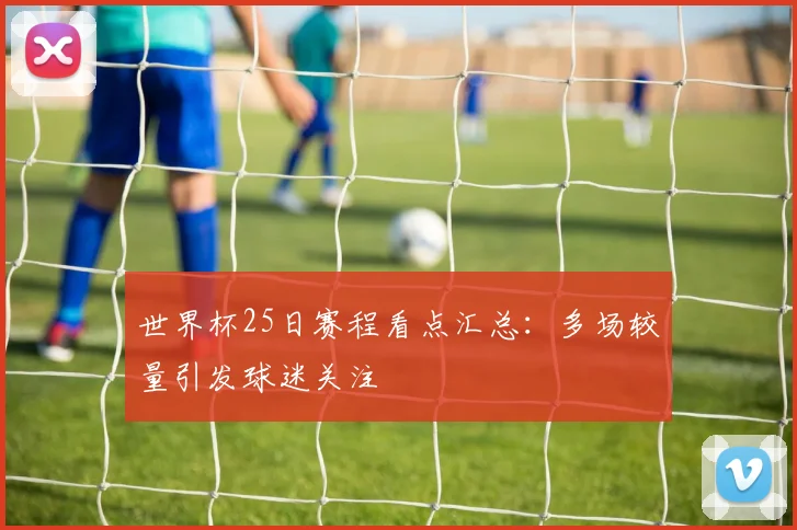 世界杯25日赛程看点汇总:多场较量引发球迷关注