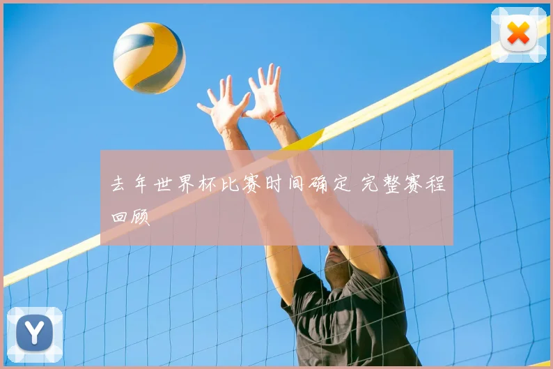 去年世界杯比赛时间确定 完整赛程回顾
