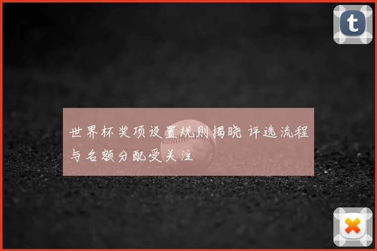 世界杯奖项设置规则揭晓 评选流程与名额分配受关注