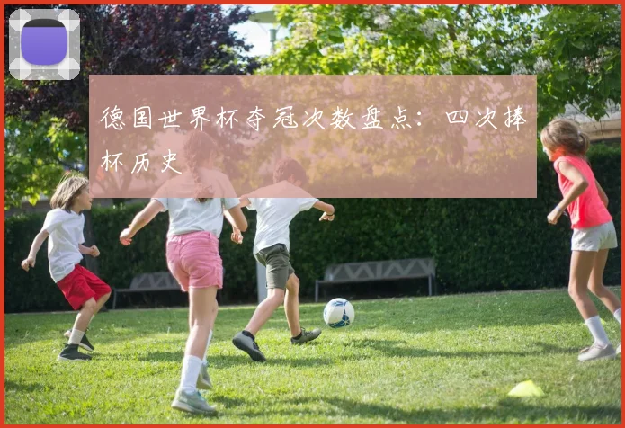 德国世界杯夺冠次数盘点:四次捧杯历史