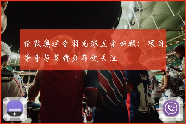 伦敦奥运会羽毛球五金回顾:项目争夺与奖牌分布受关注