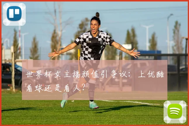 世界杯女主播颜值引争议:上优酷看球还是看人?