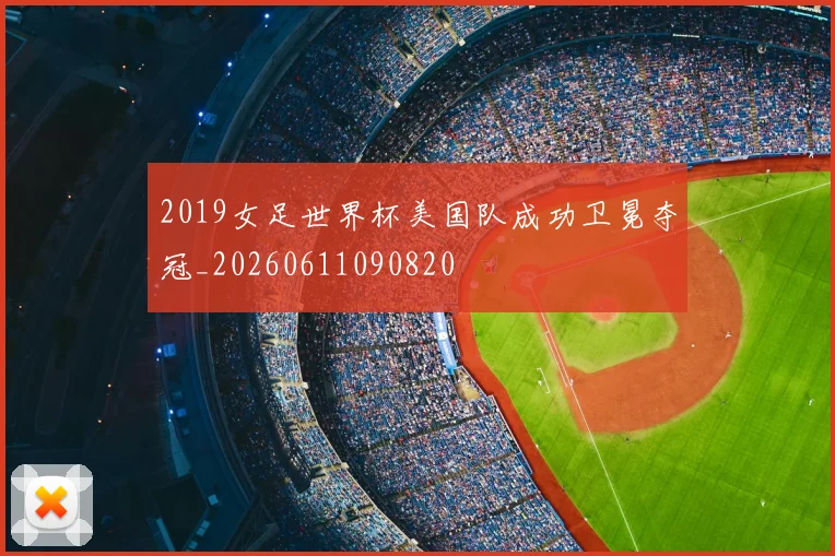2019女足世界杯美国队成功卫冕夺冠_20260611090820