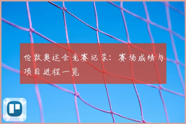 伦敦奥运会竞赛记录:赛场成绩与项目进程一览
