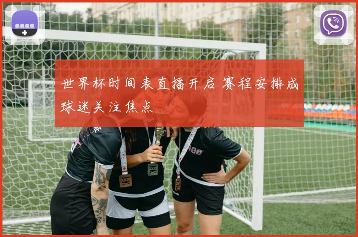 世界杯时间表直播开启 赛程安排成球迷关注焦点