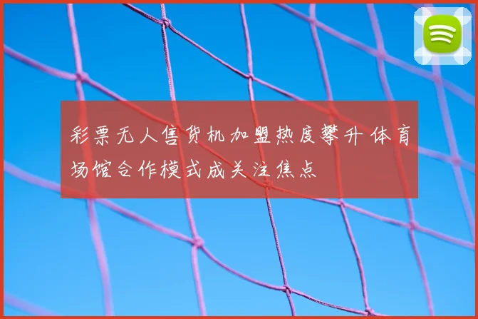 彩票无人售货机加盟热度攀升 体育场馆合作模式成关注焦点