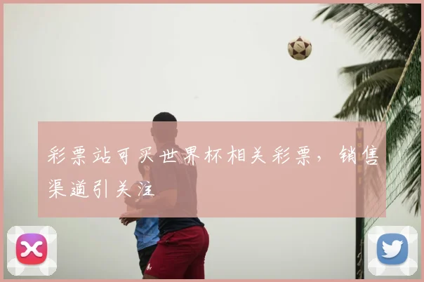 彩票站可买世界杯相关彩票,销售渠道引关注