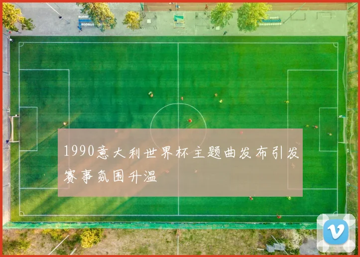 1990意大利世界杯主题曲发布引发赛事氛围升温