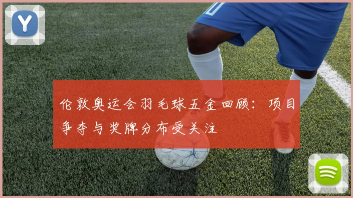 伦敦奥运会羽毛球五金回顾:项目争夺与奖牌分布受关注