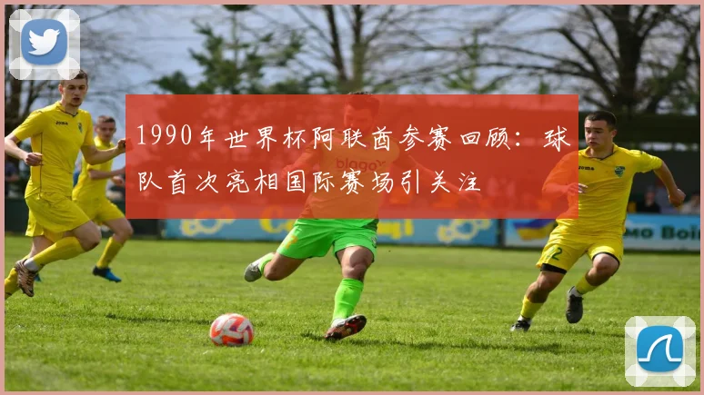 1990年世界杯阿联酋参赛回顾：球队首次亮相国际赛场引关注