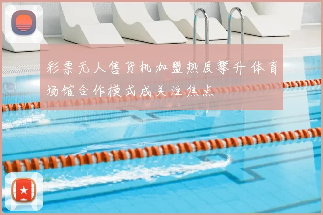 彩票无人售货机加盟热度攀升 体育场馆合作模式成关注焦点