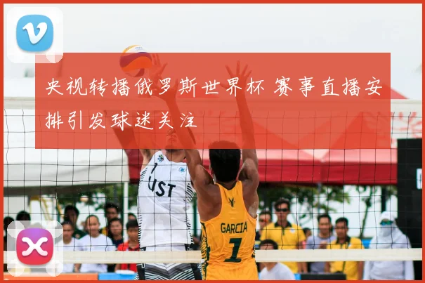 央视转播俄罗斯世界杯 赛事直播安排引发球迷关注