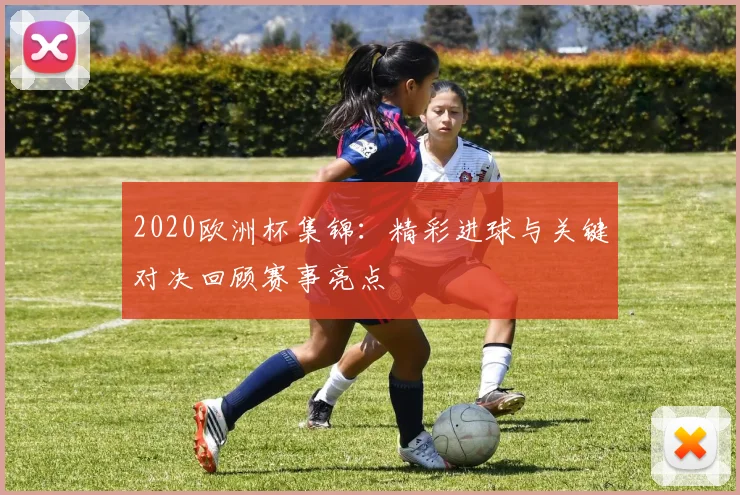 2020欧洲杯集锦：精彩进球与关键对决回顾赛事亮点