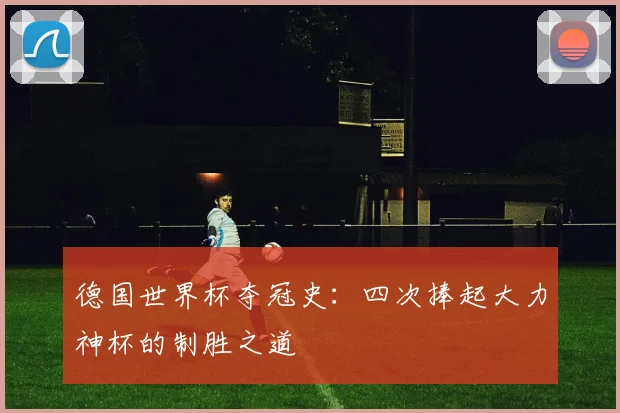 德国世界杯夺冠史:四次捧起大力神杯的制胜之道