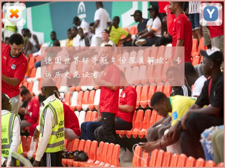 德国世界杯夺冠年份深度解读:专访历史见证者