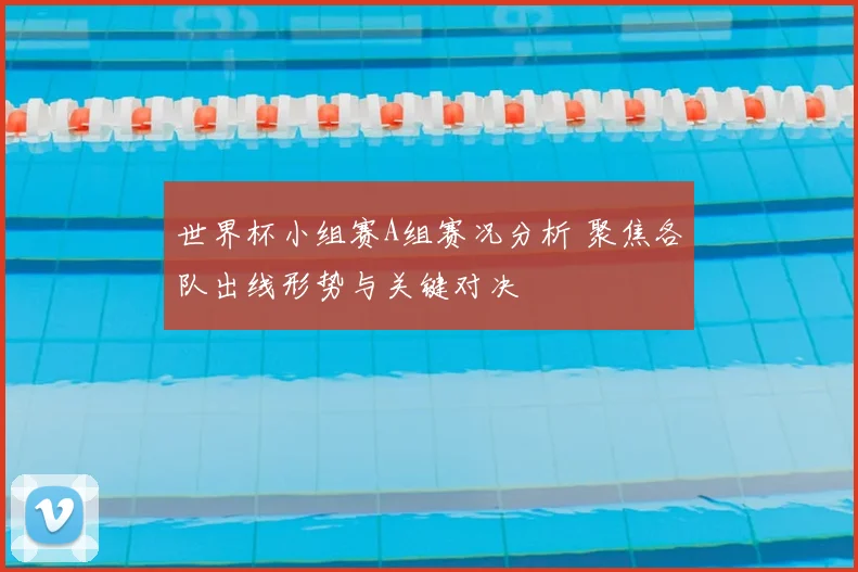 世界杯小组赛A组赛况分析 聚焦各队出线形势与关键对决