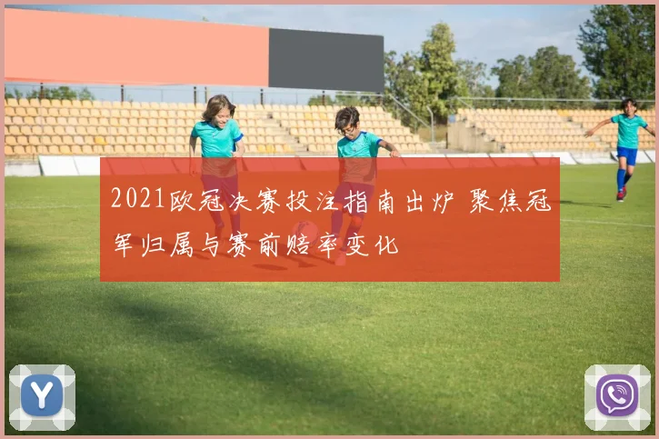 2021欧冠决赛投注指南出炉 聚焦冠军归属与赛前赔率变化