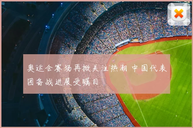 奥运会赛场再掀关注热潮 中国代表团备战进展受瞩目