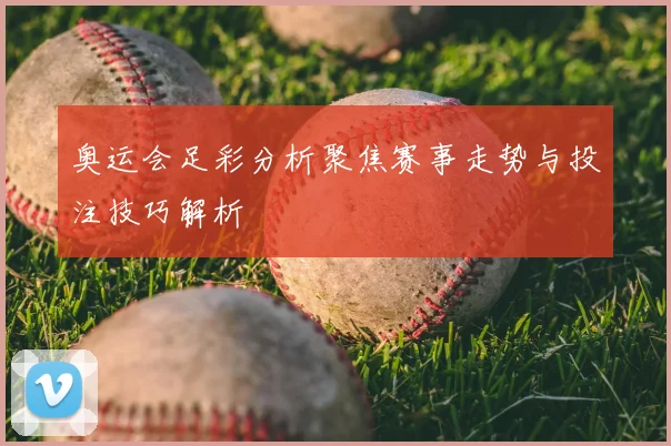 奥运会足彩分析聚焦赛事走势与投注技巧解析