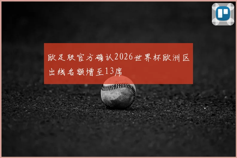 欧足联官方确认2026世界杯欧洲区出线名额增至13席