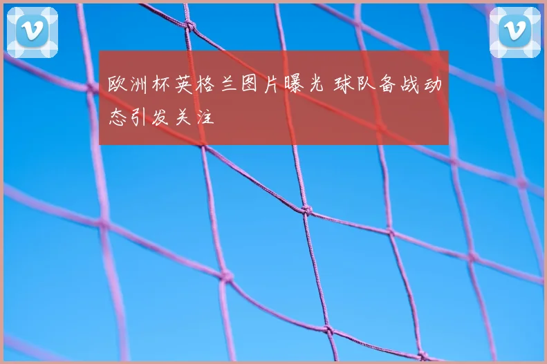 欧洲杯英格兰图片曝光 球队备战动态引发关注