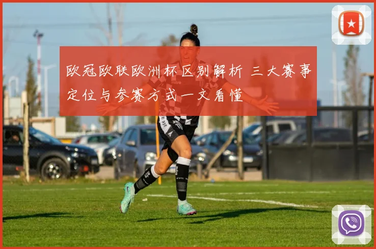 欧冠欧联欧洲杯区别解析 三大赛事定位与参赛方式一文看懂
