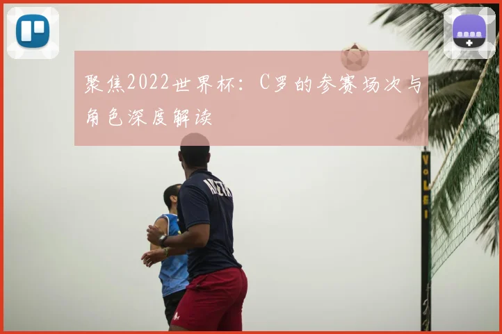 聚焦2022世界杯：C罗的参赛场次与角色深度解读