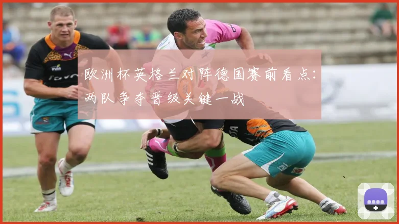 欧洲杯英格兰对阵德国赛前看点:两队争夺晋级关键一战