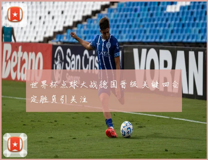 世界杯点球大战德国晋级 关键回合定胜负引关注