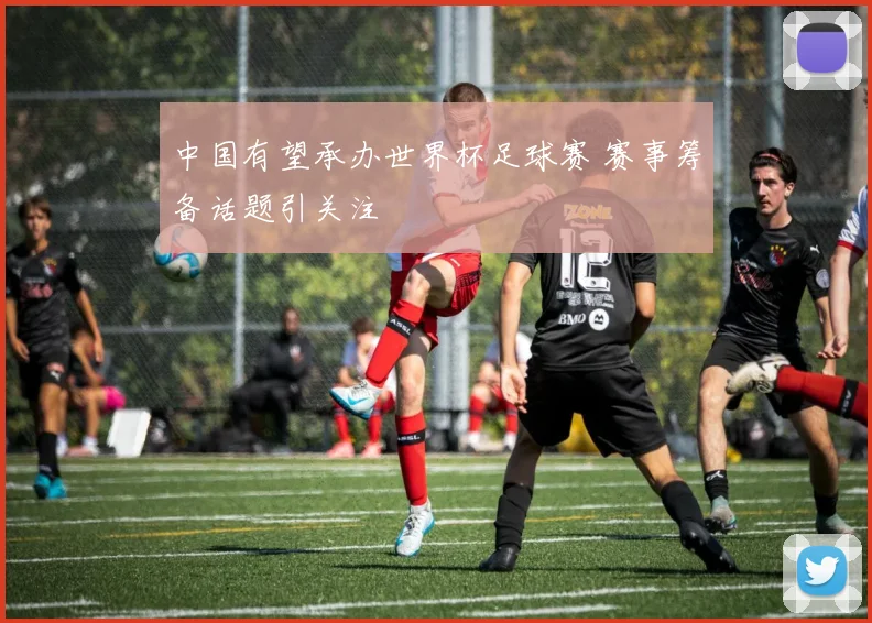 中国有望承办世界杯足球赛 赛事筹备话题引关注