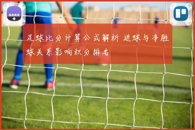 足球比分计算公式解析 进球与净胜球关系影响积分排名
