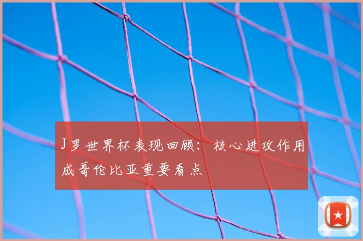 J罗世界杯表现回顾：核心进攻作用成哥伦比亚重要看点