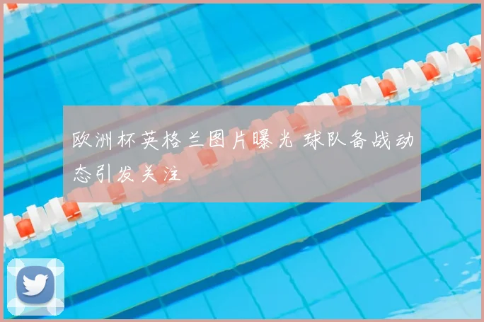 欧洲杯英格兰图片曝光 球队备战动态引发关注