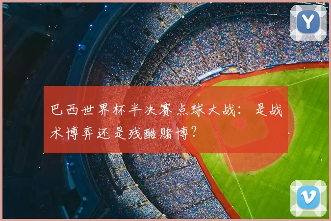 巴西世界杯半决赛点球大战:是战术博弈还是残酷赌博?