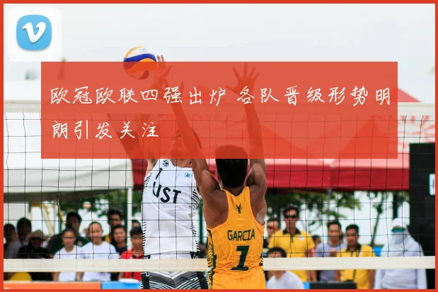 欧冠欧联四强出炉 各队晋级形势明朗引发关注