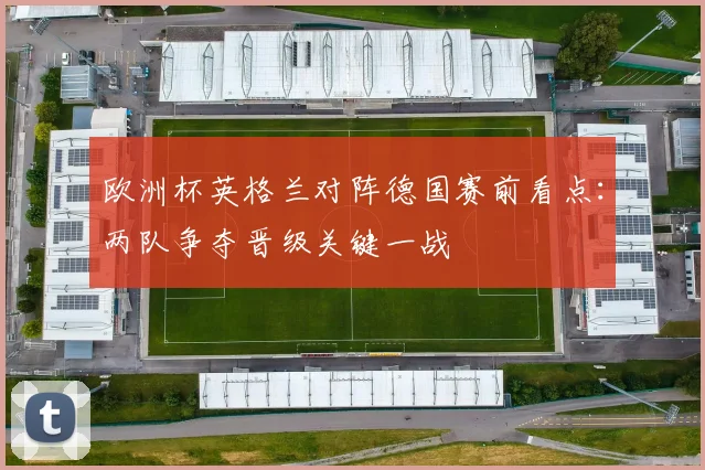 欧洲杯英格兰对阵德国赛前看点：两队争夺晋级关键一战