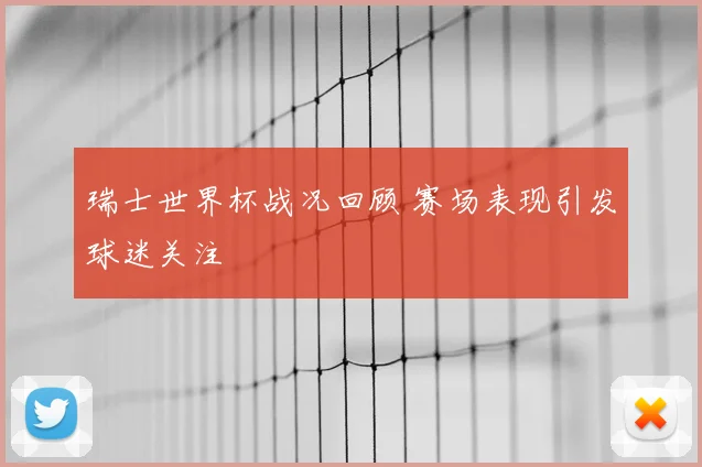 瑞士世界杯战况回顾 赛场表现引发球迷关注