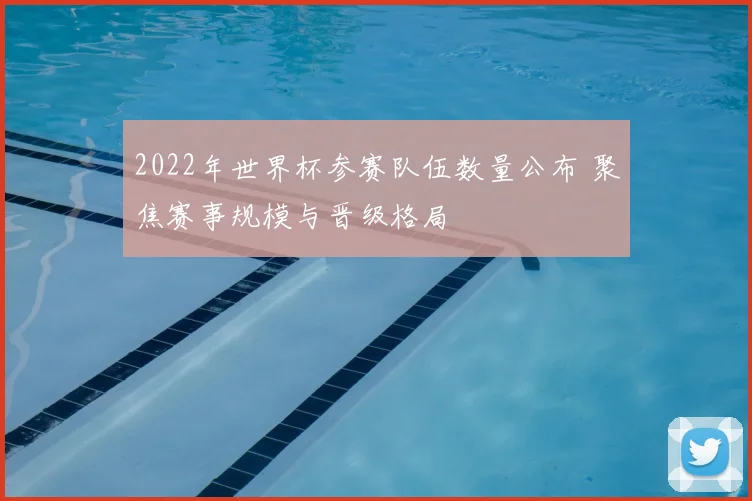 2022年世界杯参赛队伍数量公布 聚焦赛事规模与晋级格局