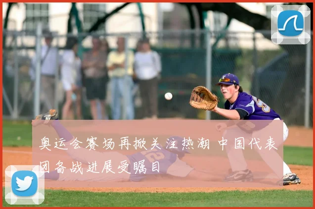 奥运会赛场再掀关注热潮 中国代表团备战进展受瞩目