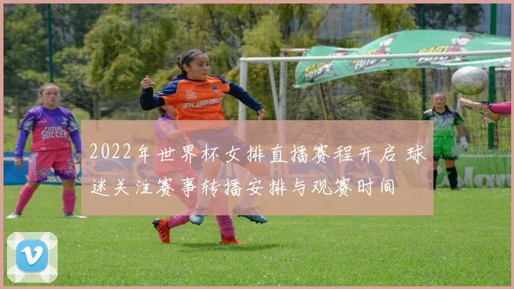 2022年世界杯女排直播赛程开启 球迷关注赛事转播安排与观赛时间