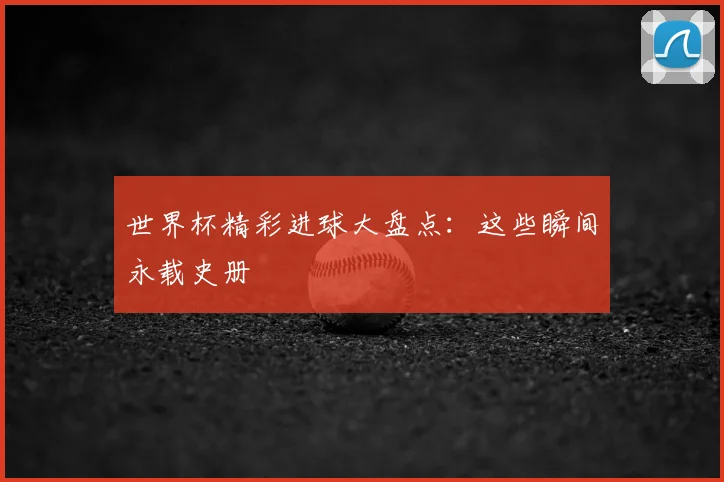 世界杯精彩进球大盘点：这些瞬间永载史册