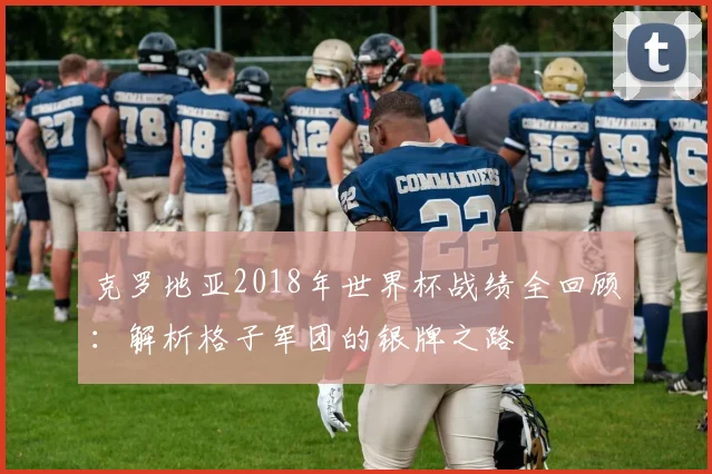 克罗地亚2018年世界杯战绩全回顾：解析格子军团的银牌之路