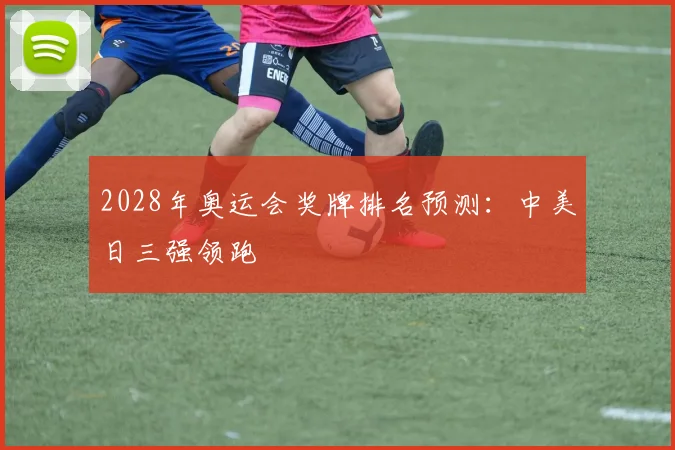 2028年奥运会奖牌排名预测：中美日三强领跑