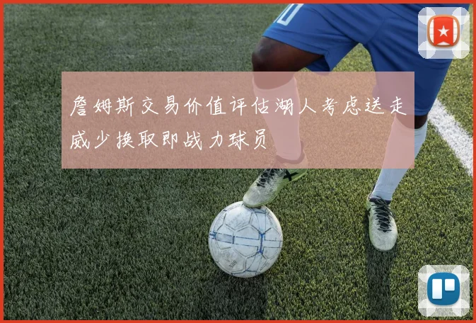 詹姆斯交易价值评估湖人考虑送走威少换取即战力球员