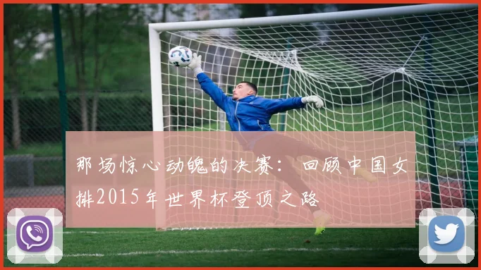 那场惊心动魄的决赛：回顾中国女排2015年世界杯登顶之路