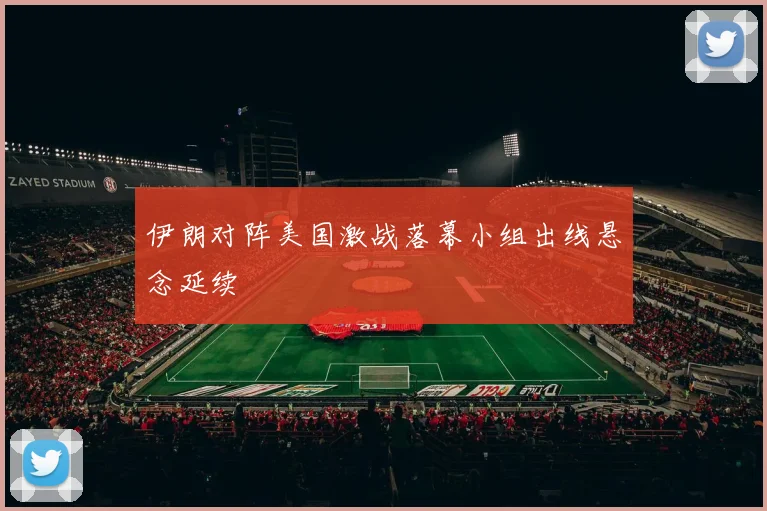 伊朗对阵美国激战落幕小组出线悬念延续