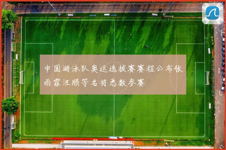 中国游泳队奥运选拔赛赛程公布张雨霏汪顺等名将悉数参赛